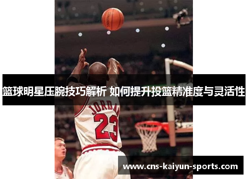 篮球明星压腕技巧解析 如何提升投篮精准度与灵活性