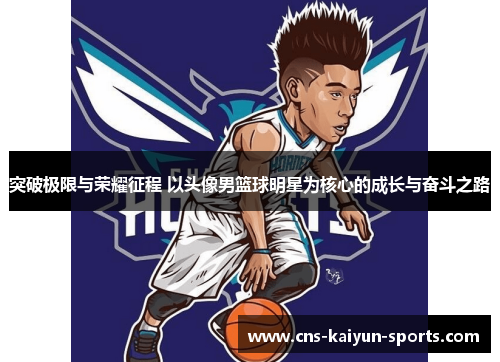 突破极限与荣耀征程 以头像男篮球明星为核心的成长与奋斗之路
