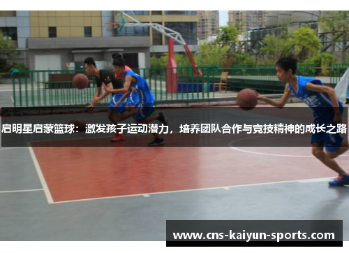 启明星启蒙篮球：激发孩子运动潜力，培养团队合作与竞技精神的成长之路